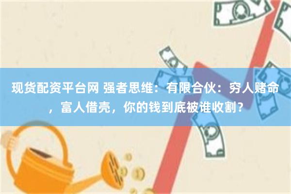 现货配资平台网 强者思维：有限合伙：穷人赌命，富人借壳，你的钱到底被谁收割？