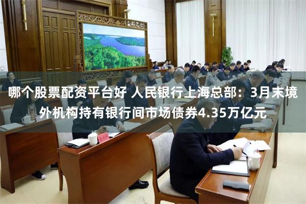 哪个股票配资平台好 人民银行上海总部：3月末境外机构持有银行间市场债券4.35万亿元