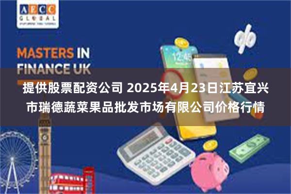提供股票配资公司 2025年4月23日江苏宜兴市瑞德蔬菜果品批发市场有限公司价格行情