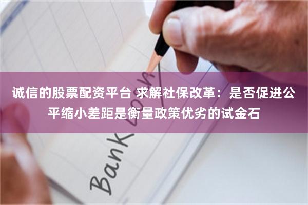 诚信的股票配资平台 求解社保改革：是否促进公平缩小差距是衡量政策优劣的试金石