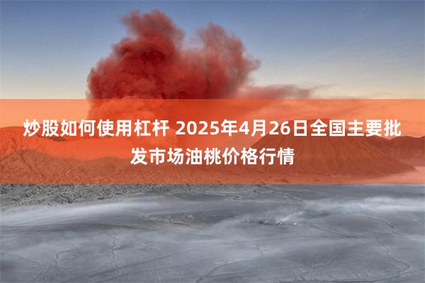 炒股如何使用杠杆 2025年4月26日全国主要批发市场油桃价格行情