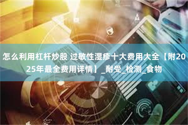 怎么利用杠杆炒股 过敏性湿疹十大费用大全【附2025年最全费用详情】_耐受_检测_食物