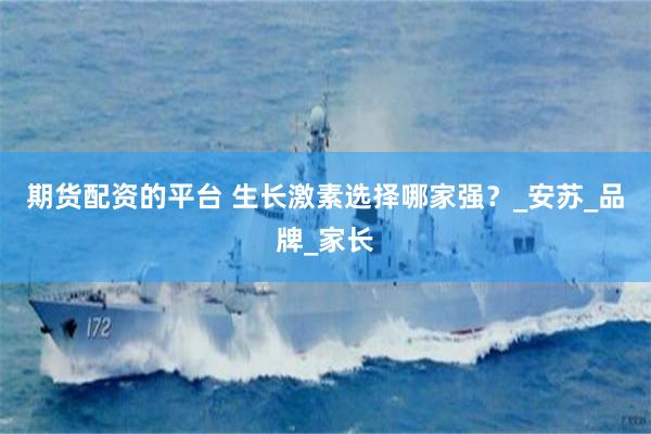 期货配资的平台 生长激素选择哪家强？_安苏_品牌_家长