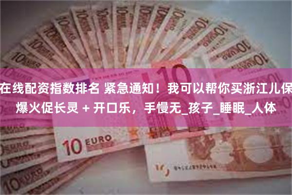 在线配资指数排名 紧急通知！我可以帮你买浙江儿保爆火促长灵 + 开口乐，手慢无_孩子_睡眠_人体