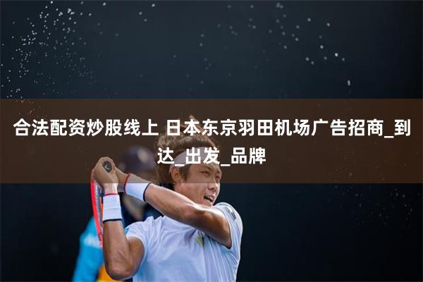 合法配资炒股线上 日本东京羽田机场广告招商_到达_出发_品牌