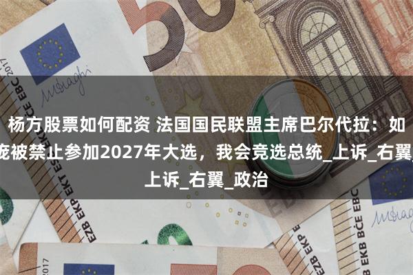 杨方股票如何配资 法国国民联盟主席巴尔代拉：如果勒庞被禁止参加2027年大选，我会竞选总统_上诉_右翼_政治