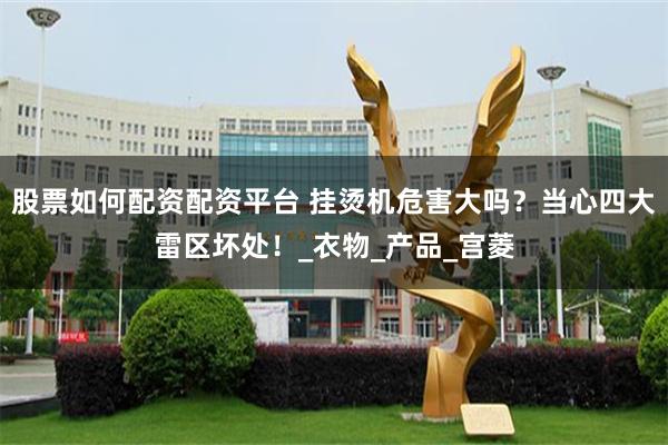 股票如何配资配资平台 挂烫机危害大吗？当心四大雷区坏处！_衣物_产品_宫菱