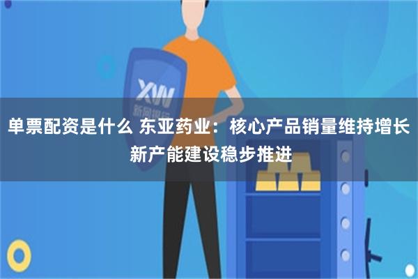 单票配资是什么 东亚药业：核心产品销量维持增长 新产能建设稳步推进