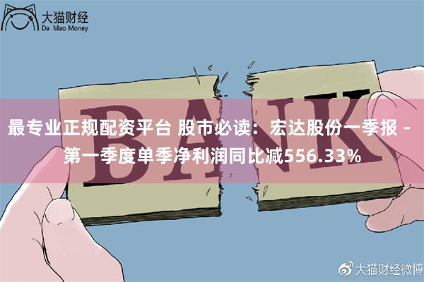 最专业正规配资平台 股市必读：宏达股份一季报 - 第一季度单季净利润同比减556.33%