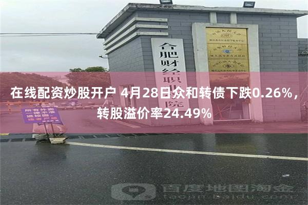 在线配资炒股开户 4月28日众和转债下跌0.26%，转股溢价率24.49%