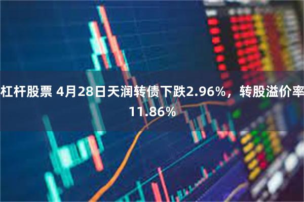 杠杆股票 4月28日天润转债下跌2.96%，转股溢价率11.86%