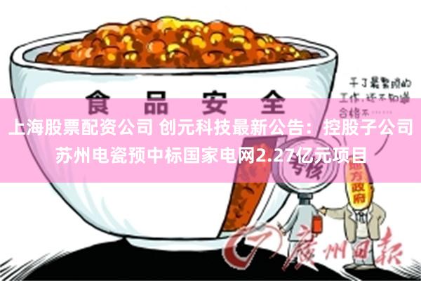 上海股票配资公司 创元科技最新公告：控股子公司苏州电瓷预中标国家电网2.27亿元项目