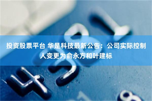 投资股票平台 华是科技最新公告：公司实际控制人变更为俞永方和叶建标