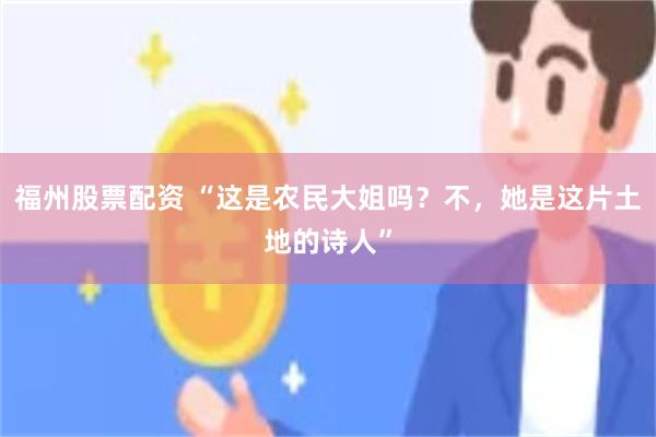 福州股票配资 “这是农民大姐吗？不，她是这片土地的诗人”