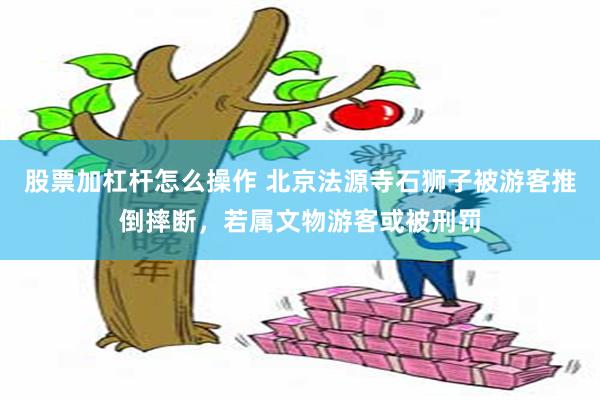 股票加杠杆怎么操作 北京法源寺石狮子被游客推倒摔断，若属文物游客或被刑罚