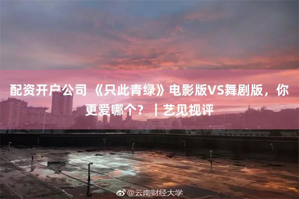 配资开户公司 《只此青绿》电影版VS舞剧版，你更爱哪个？｜艺见视评