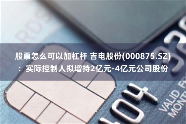 股票怎么可以加杠杆 吉电股份(000875.SZ)：实际控制人拟增持2亿元-4亿元公司股份