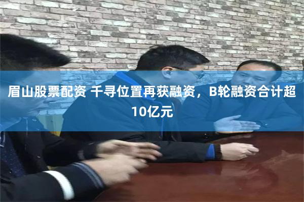 眉山股票配资 千寻位置再获融资，B轮融资合计超10亿元