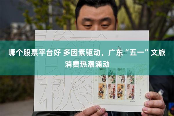 哪个股票平台好 多因素驱动，广东“五一”文旅消费热潮涌动