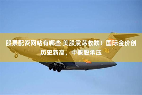 股票配资网站有哪些 美股震荡收跌！国际金价创历史新高，中概股承压