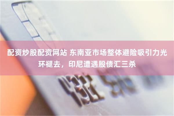 配资炒股配资网站 东南亚市场整体避险吸引力光环褪去，印尼遭遇股债汇三杀