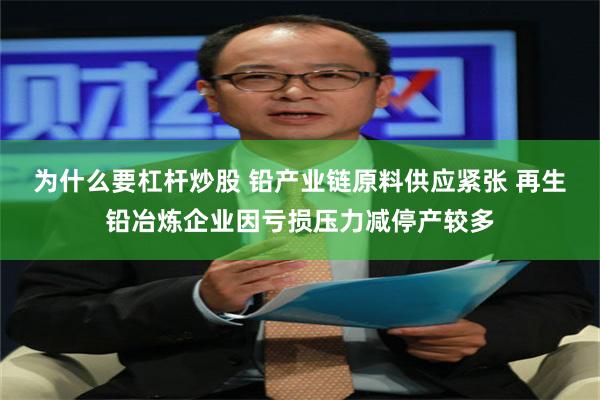 为什么要杠杆炒股 铅产业链原料供应紧张 再生铅冶炼企业因亏损压力减停产较多