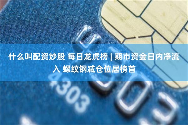 什么叫配资炒股 每日龙虎榜 | 期市资金日内净流入 螺纹钢减仓位居榜首