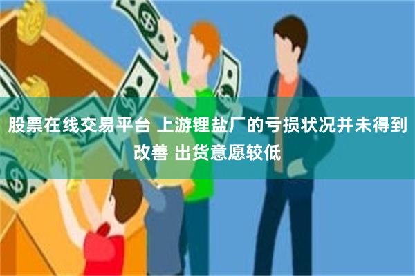 股票在线交易平台 上游锂盐厂的亏损状况并未得到改善 出货意愿较低