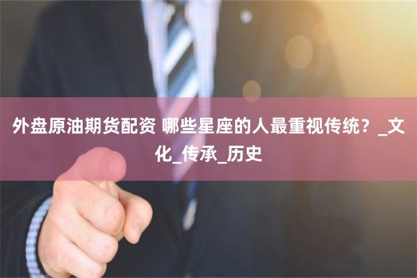 外盘原油期货配资 哪些星座的人最重视传统？_文化_传承_历史