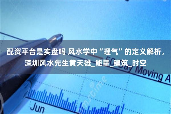 配资平台是实盘吗 风水学中“理气”的定义解析，深圳风水先生黄天雄_能量_建筑_时空