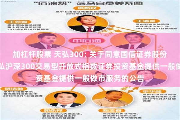 加杠杆股票 天弘300: 关于同意国信证券股份有限公司为天弘沪深300交易型开放式指数证券投资基金提供一般做市服务的公告