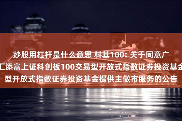 炒股用杠杆是什么意思 科基100: 关于同意广发证券股份有限公司为汇添富上证科创板100交易型开放式指数证券投资基金提供主做市服务的公告