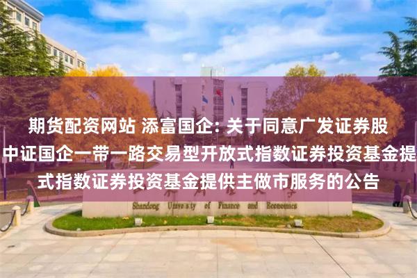 期货配资网站 添富国企: 关于同意广发证券股份有限公司为汇添富中证国企一带一路交易型开放式指数证券投资基金提供主做市服务的公告