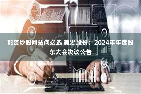 配资炒股网站问必选 美湖股份：2024年年度股东大会决议公告