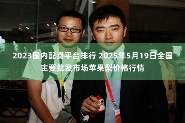 2023国内配资平台排行 2025年5月19日全国主要批发市场苹果梨价格行情