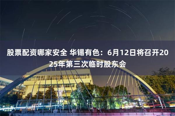 股票配资哪家安全 华锡有色：6月12日将召开2025年第三次临时股东会
