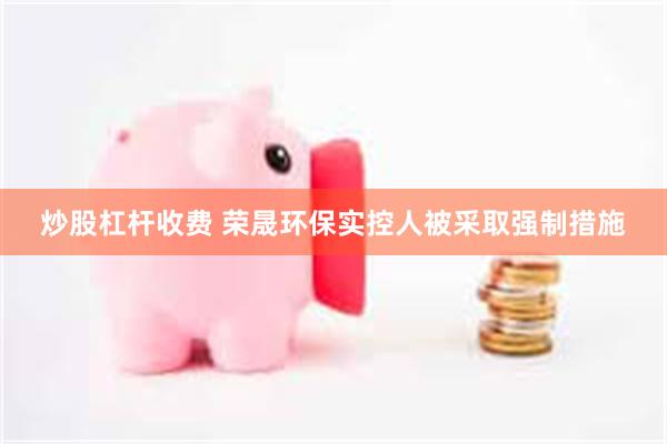 炒股杠杆收费 荣晟环保实控人被采取强制措施
