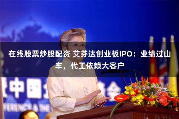 在线股票炒股配资 艾芬达创业板IPO：业绩过山车，代工依赖大客户