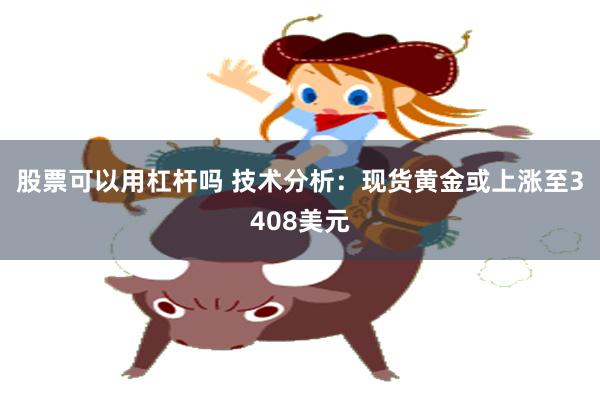 股票可以用杠杆吗 技术分析：现货黄金或上涨至3408美元