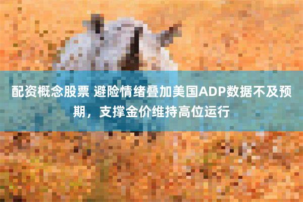 配资概念股票 避险情绪叠加美国ADP数据不及预期，支撑金价维持高位运行