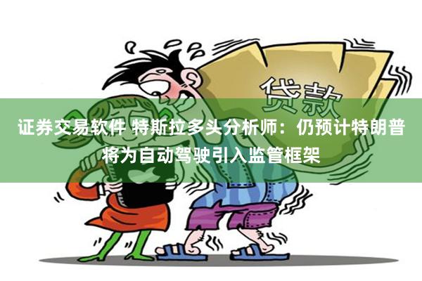 证券交易软件 特斯拉多头分析师：仍预计特朗普将为自动驾驶引入监管框架