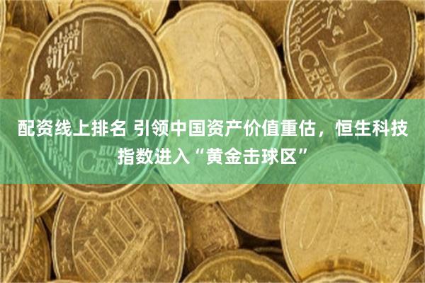 配资线上排名 引领中国资产价值重估，恒生科技指数进入“黄金击球区”