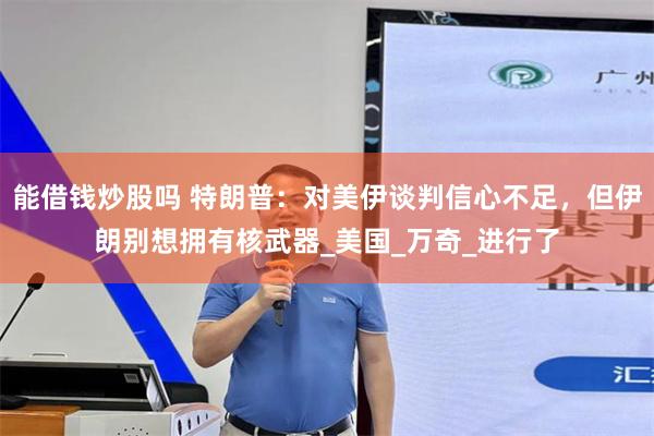 能借钱炒股吗 特朗普：对美伊谈判信心不足，但伊朗别想拥有核武器_美国_万奇_进行了