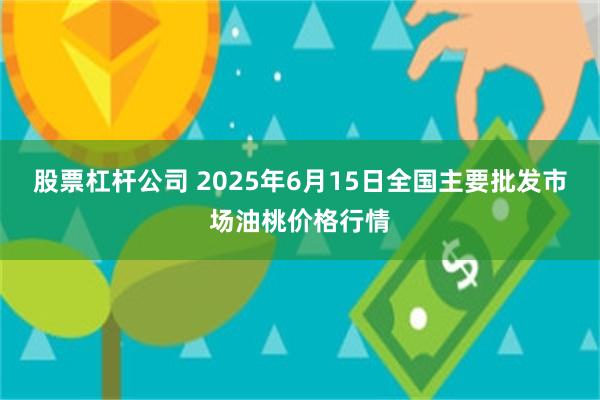 股票杠杆公司 2025年6月15日全国主要批发市场油桃价格行情