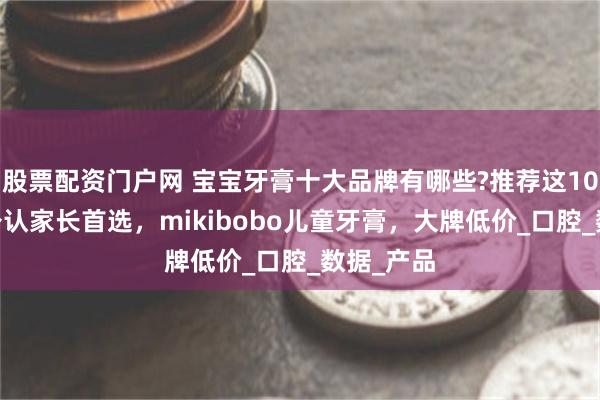 股票配资门户网 宝宝牙膏十大品牌有哪些?推荐这10款,口碑公认家长首选，mikibobo儿童牙膏，大牌低价_口腔_数据_产品