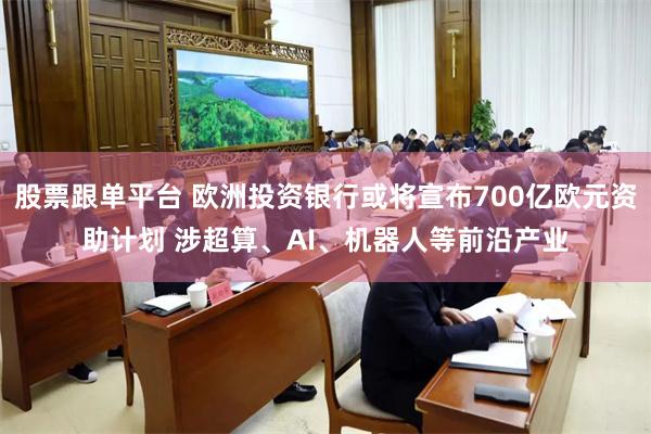 股票跟单平台 欧洲投资银行或将宣布700亿欧元资助计划 涉超算、AI、机器人等前沿产业