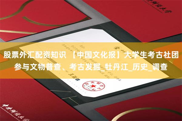 股票外汇配资知识 【中国文化报】大学生考古社团参与文物普查、考古发掘_牡丹江_历史_调查