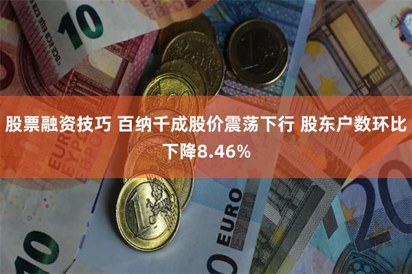 股票融资技巧 百纳千成股价震荡下行 股东户数环比下降8.46%