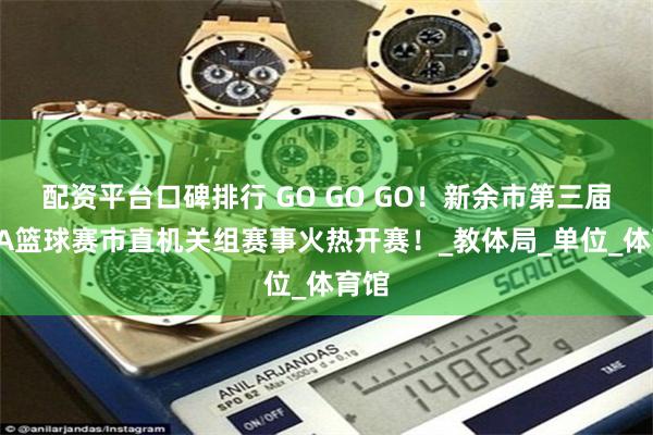 配资平台口碑排行 GO GO GO！新余市第三届工BA篮球赛市直机关组赛事火热开赛！_教体局_单位_体育馆