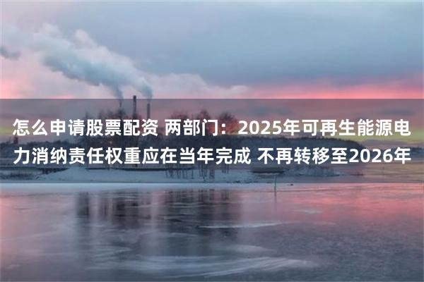 怎么申请股票配资 两部门：2025年可再生能源电力消纳责任权重应在当年完成 不再转移至2026年